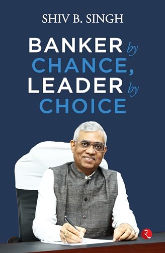 Banker by Chance, Leader by Choice by Shiv B Singh